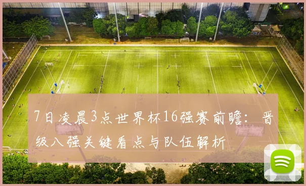 7日凌晨3点世界杯16强赛前瞻:晋级八强关键看点与队伍解析