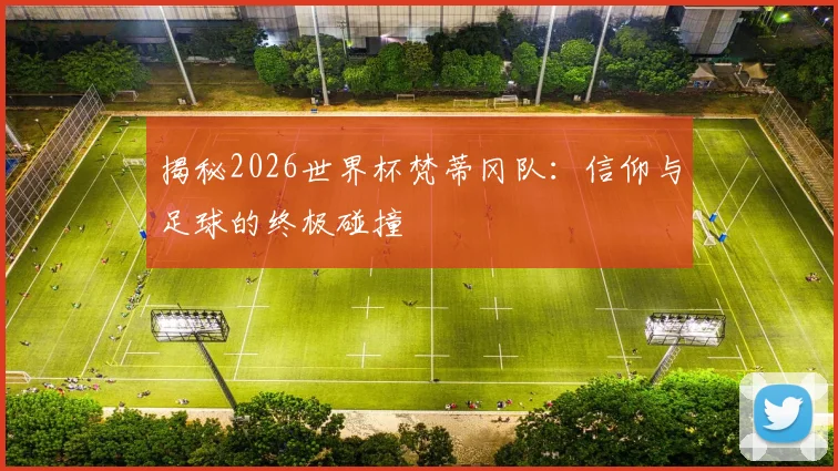 揭秘2026世界杯梵蒂冈队：信仰与足球的终极碰撞