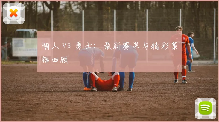 湖人 vs 勇士：最新赛果与精彩集锦回顾