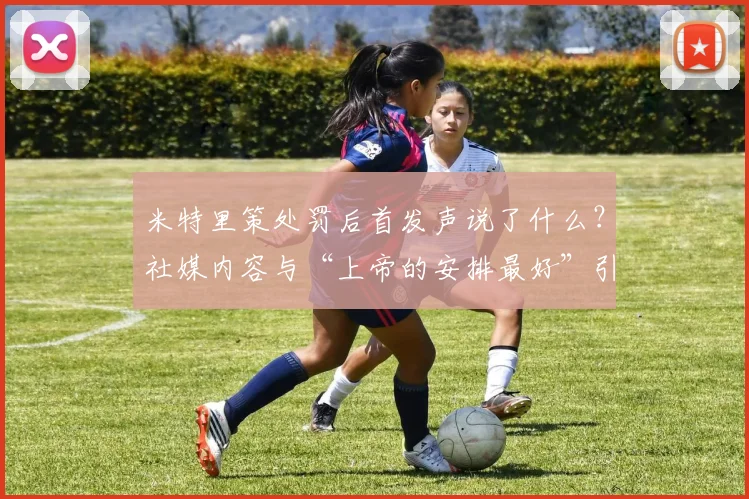 米特里策处罚后首发声说了什么?社媒内容与“上帝的安排最好”引深思