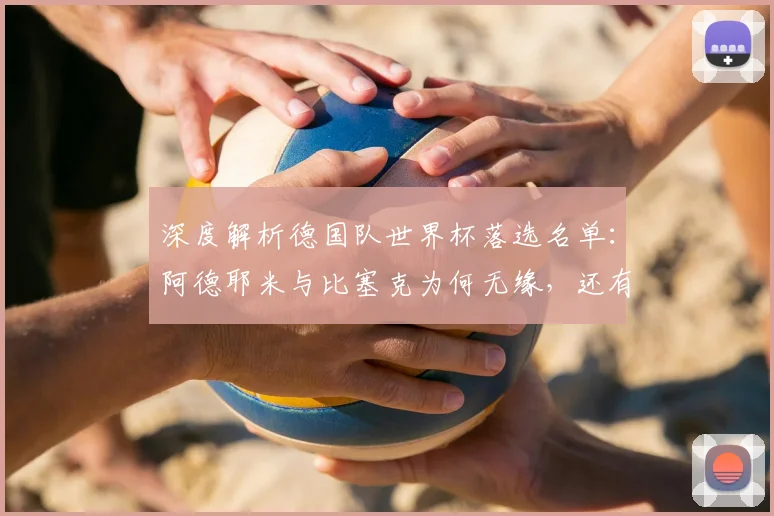 深度解析德国队世界杯落选名单:阿德耶米与比塞克为何无缘,还有哪些实力派被忽视?