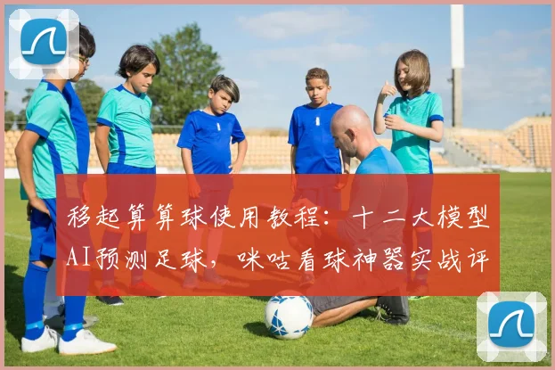 移起算算球使用教程：十二大模型AI预测足球，咪咕看球神器实战评测