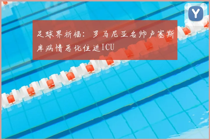 足球界祈福：罗马尼亚名帅卢塞斯库病情恶化住进ICU