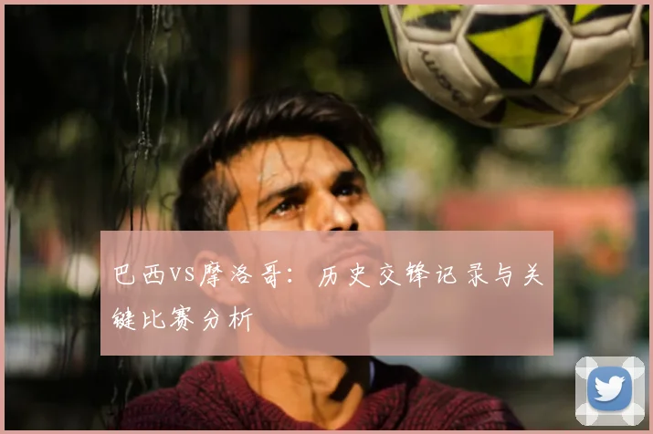 巴西vs摩洛哥:历史交锋记录与关键比赛分析