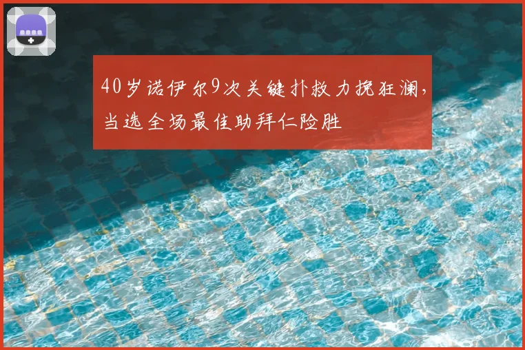 40岁诺伊尔9次关键扑救力挽狂澜,当选全场最佳助拜仁险胜