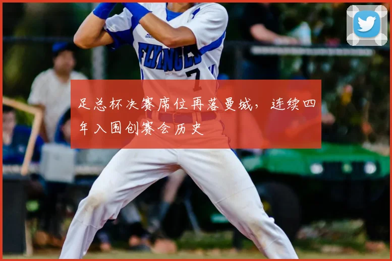 足总杯决赛席位再落曼城,连续四年入围创赛会历史
