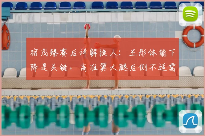 宿茂臻赛后详解换人:王彤体能下降是关键,高准翼大腿后侧不适需观察
