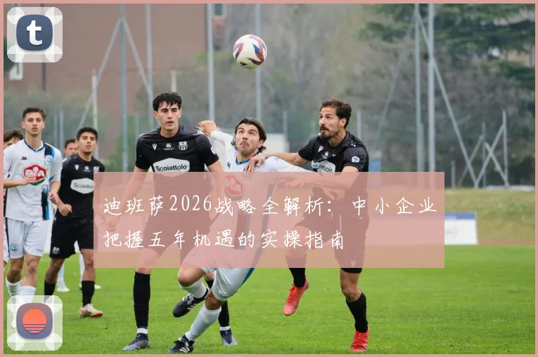 迪班萨2026战略全解析:中小企业把握五年机遇的实操指南