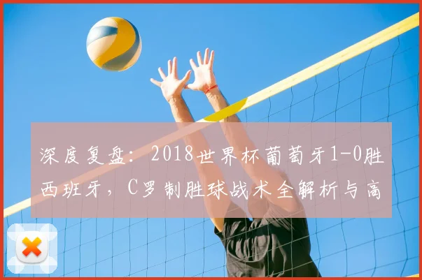 深度复盘:2018世界杯葡萄牙1-0胜西班牙,C罗制胜球战术全解析与高清集锦