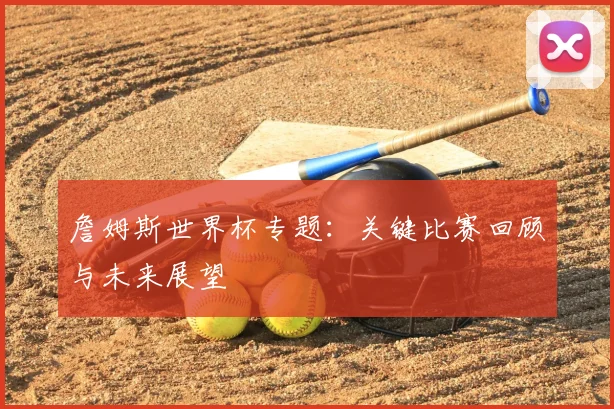 詹姆斯世界杯专题:关键比赛回顾与未来展望