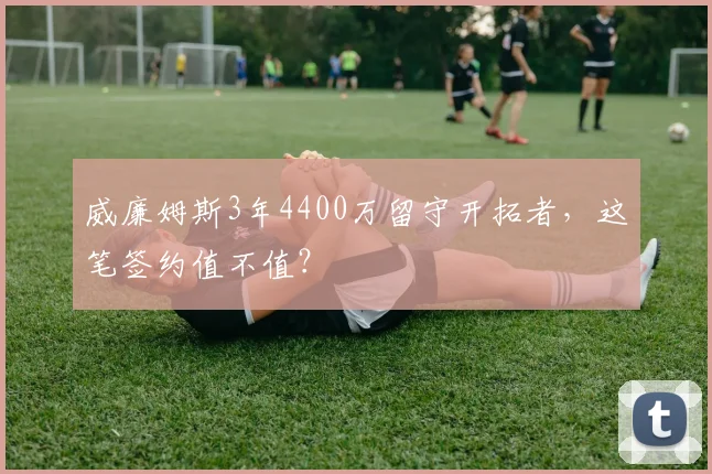 威廉姆斯3年4400万留守开拓者，这笔签约值不值？