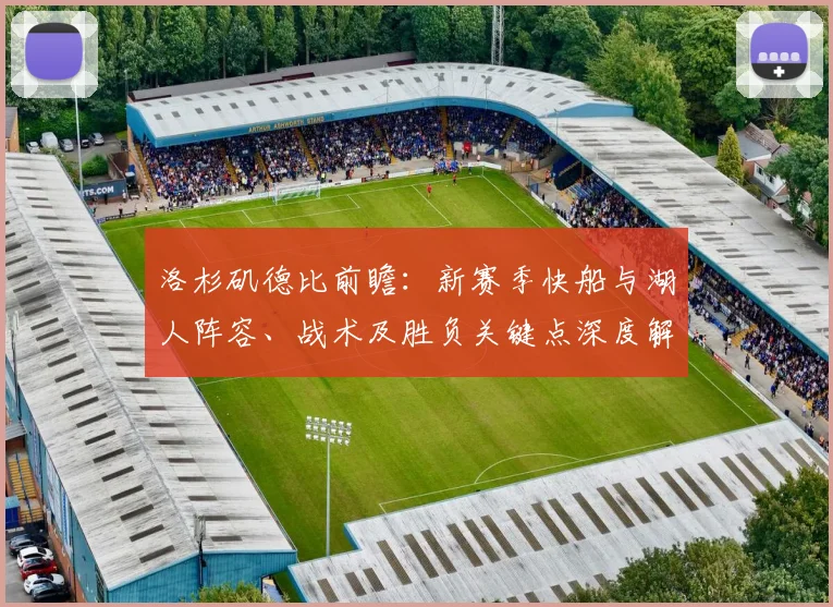 洛杉矶德比前瞻：新赛季快船与湖人阵容、战术及胜负关键点深度解析