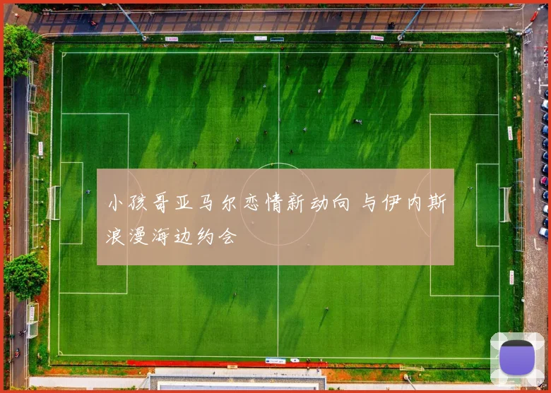 小孩哥亚马尔恋情新动向 与伊内斯浪漫海边约会