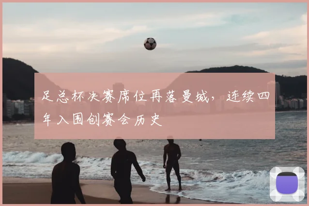 足总杯决赛席位再落曼城，连续四年入围创赛会历史