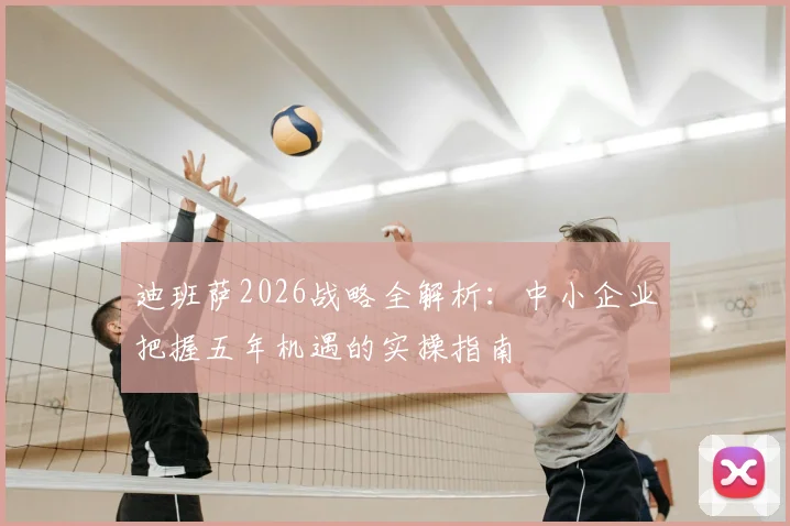 迪班萨2026战略全解析:中小企业把握五年机遇的实操指南