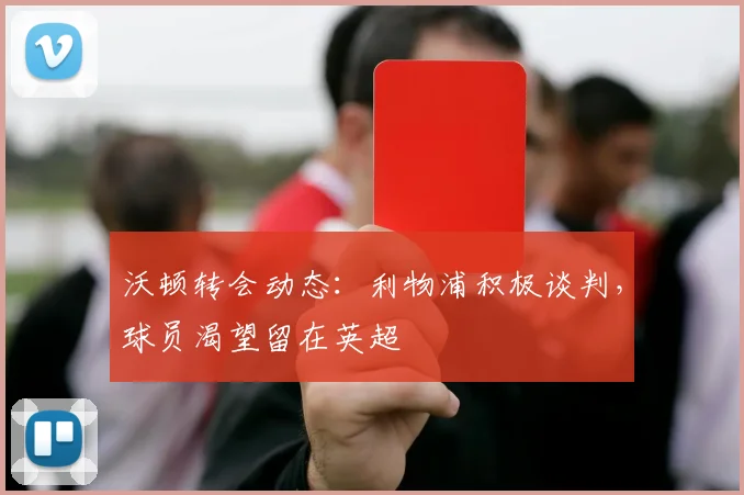 沃顿转会动态:利物浦积极谈判,球员渴望留在英超