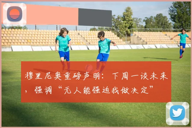 穆里尼奥重磅声明:下周一谈未来,强调“无人能强迫我做决定”